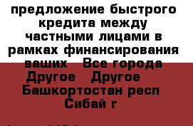 предложение быстрого кредита между частными лицами в рамках финансирования ваших - Все города Другое » Другое   . Башкортостан респ.,Сибай г.